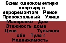 Сдам однокомнатную квартиру с евроремонтом › Район ­ Привокзальный › Улица ­ Макаренко › Дом ­ 7 › Этажность дома ­ 18 › Цена ­ 17 000 - Тульская обл., Тула г. Недвижимость » Квартиры аренда   . Тульская обл.,Тула г.